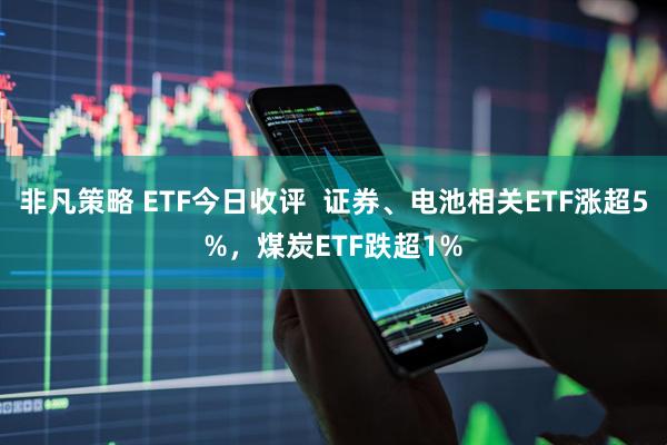 非凡策略 ETF今日收评  证券、电池相关ETF涨超5%，煤炭ETF跌超1%