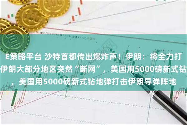 E策略平台 沙特首都传出爆炸声！伊朗：将全力打击美国相关石油设施！伊朗大部分地区突然“断网”，美国用5000磅新式钻地弹打击伊朗导弹阵地