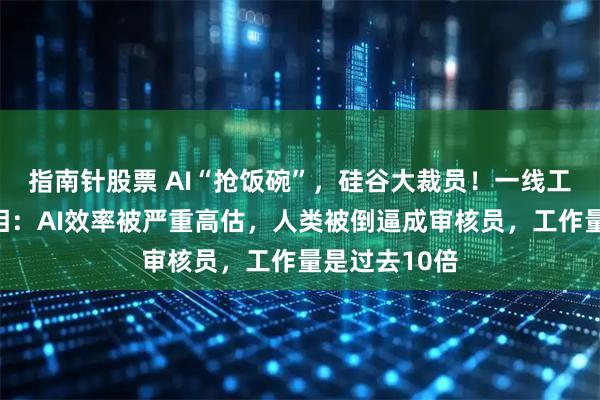 指南针股票 AI“抢饭碗”，硅谷大裁员！一线工程师戳破真相：AI效率被严重高估，人类被倒逼成审核员，工作量是过去10倍